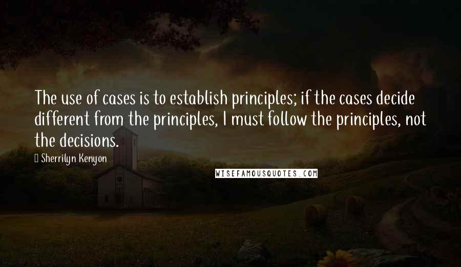 Sherrilyn Kenyon Quotes: The use of cases is to establish principles; if the cases decide different from the principles, I must follow the principles, not the decisions.