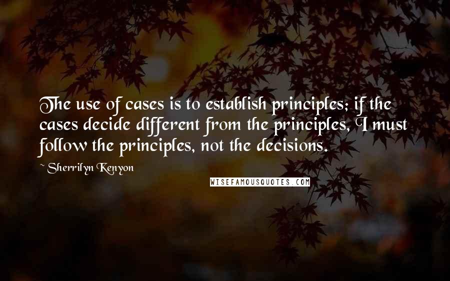 Sherrilyn Kenyon Quotes: The use of cases is to establish principles; if the cases decide different from the principles, I must follow the principles, not the decisions.