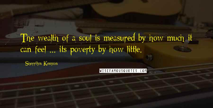 Sherrilyn Kenyon Quotes: The wealth of a soul is measured by how much it can feel ... its poverty by how little.