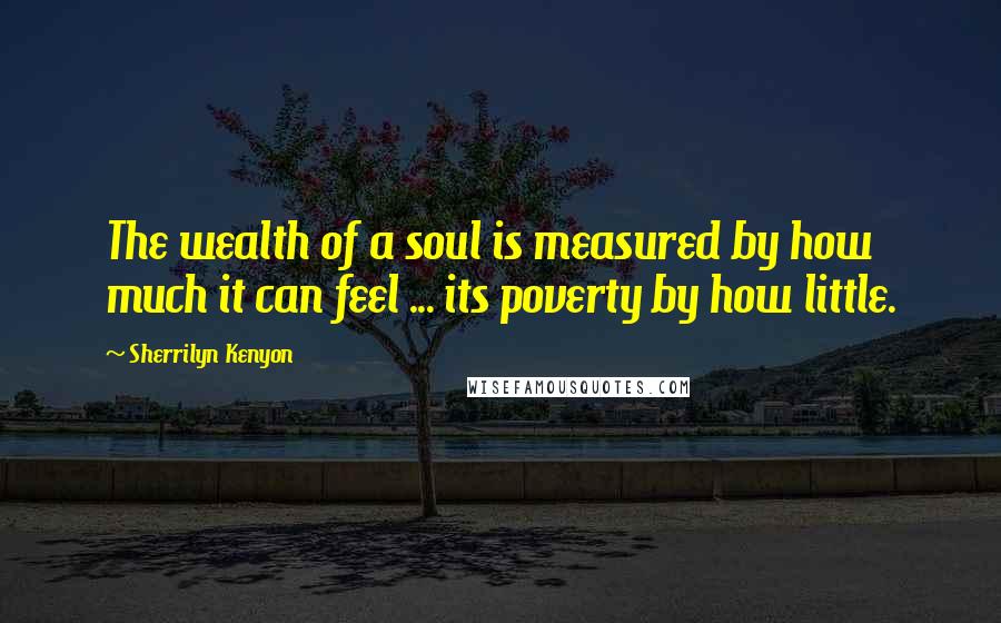 Sherrilyn Kenyon Quotes: The wealth of a soul is measured by how much it can feel ... its poverty by how little.