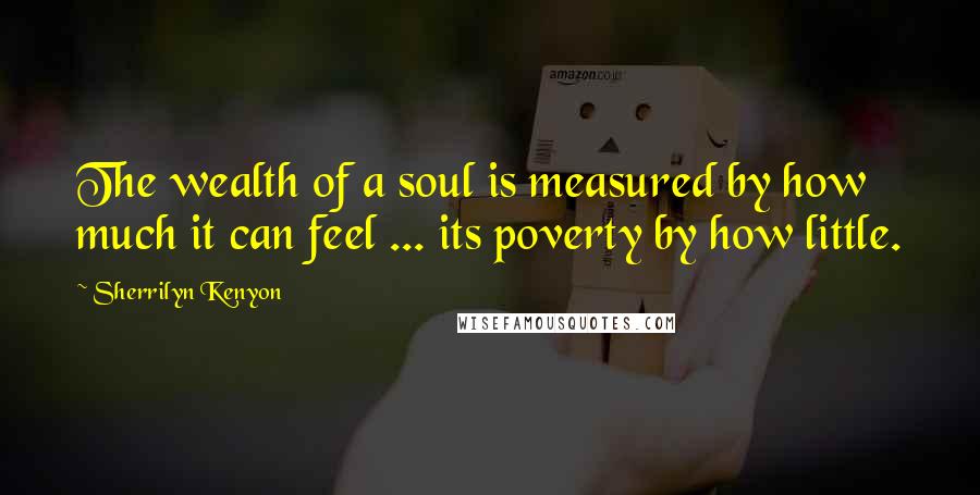 Sherrilyn Kenyon Quotes: The wealth of a soul is measured by how much it can feel ... its poverty by how little.