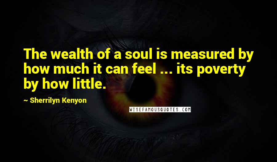 Sherrilyn Kenyon Quotes: The wealth of a soul is measured by how much it can feel ... its poverty by how little.