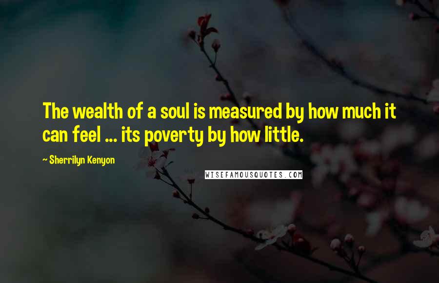 Sherrilyn Kenyon Quotes: The wealth of a soul is measured by how much it can feel ... its poverty by how little.