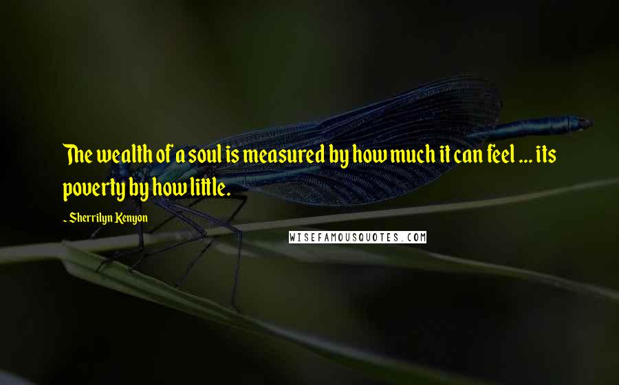 Sherrilyn Kenyon Quotes: The wealth of a soul is measured by how much it can feel ... its poverty by how little.