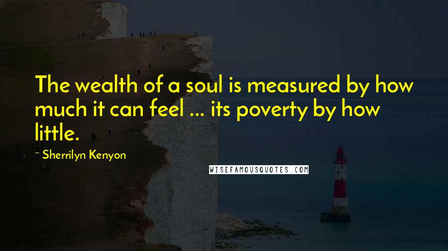 Sherrilyn Kenyon Quotes: The wealth of a soul is measured by how much it can feel ... its poverty by how little.