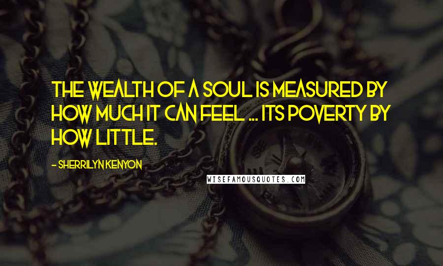 Sherrilyn Kenyon Quotes: The wealth of a soul is measured by how much it can feel ... its poverty by how little.