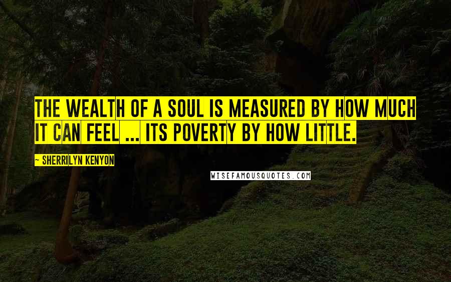 Sherrilyn Kenyon Quotes: The wealth of a soul is measured by how much it can feel ... its poverty by how little.