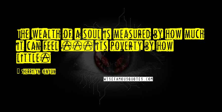 Sherrilyn Kenyon Quotes: The wealth of a soul is measured by how much it can feel ... its poverty by how little.