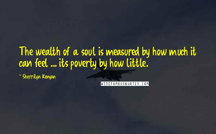 Sherrilyn Kenyon Quotes: The wealth of a soul is measured by how much it can feel ... its poverty by how little.