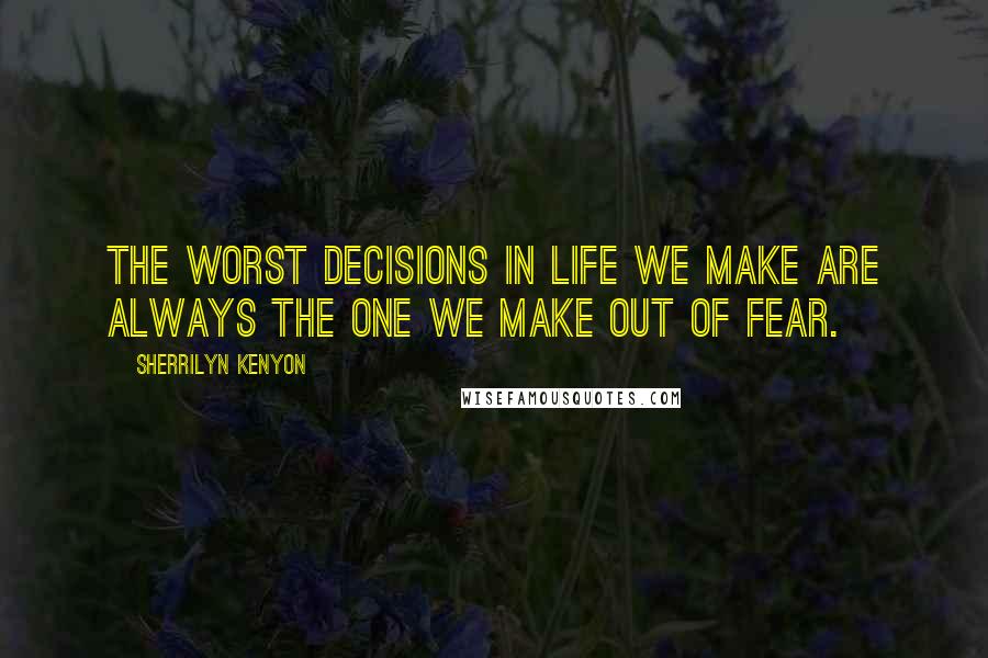 Sherrilyn Kenyon Quotes: The worst decisions in life we make are always the one we make out of fear.