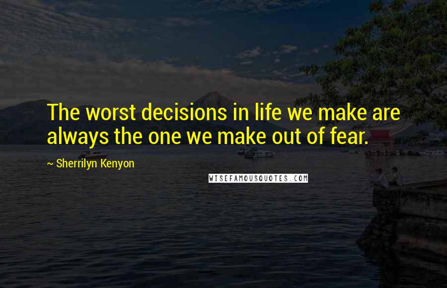 Sherrilyn Kenyon Quotes: The worst decisions in life we make are always the one we make out of fear.