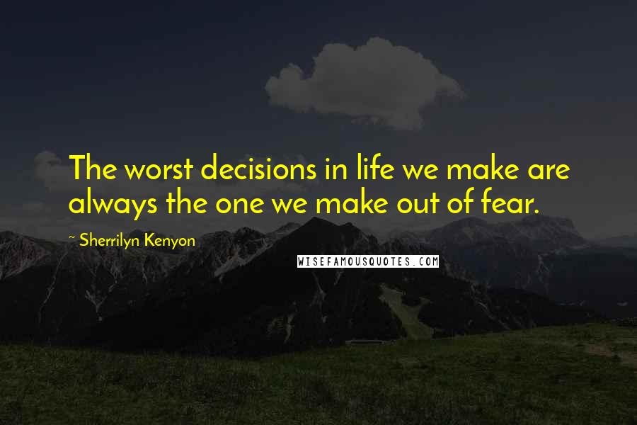 Sherrilyn Kenyon Quotes: The worst decisions in life we make are always the one we make out of fear.