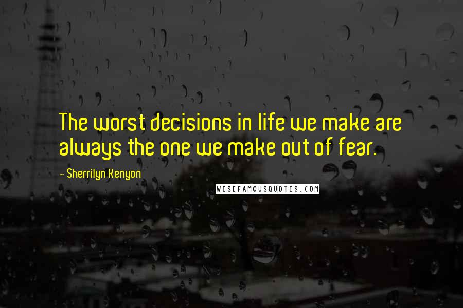 Sherrilyn Kenyon Quotes: The worst decisions in life we make are always the one we make out of fear.