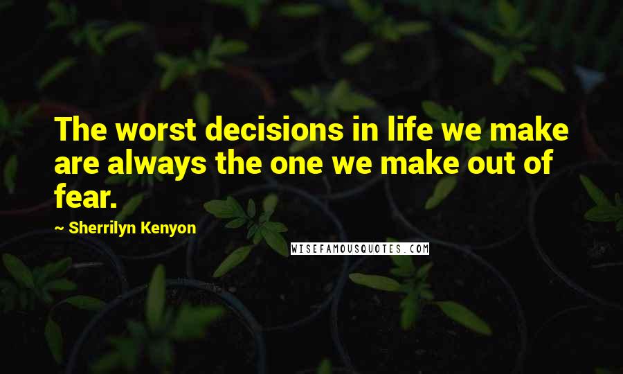 Sherrilyn Kenyon Quotes: The worst decisions in life we make are always the one we make out of fear.