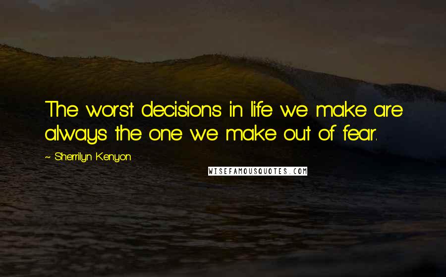 Sherrilyn Kenyon Quotes: The worst decisions in life we make are always the one we make out of fear.