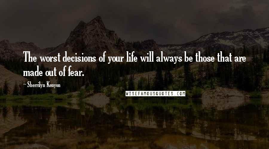 Sherrilyn Kenyon Quotes: The worst decisions of your life will always be those that are made out of fear.