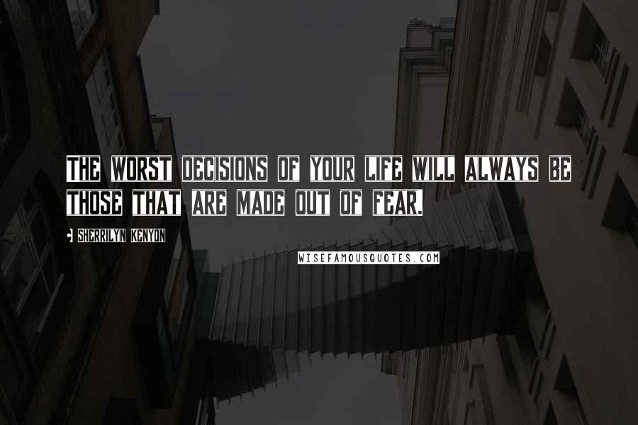 Sherrilyn Kenyon Quotes: The worst decisions of your life will always be those that are made out of fear.