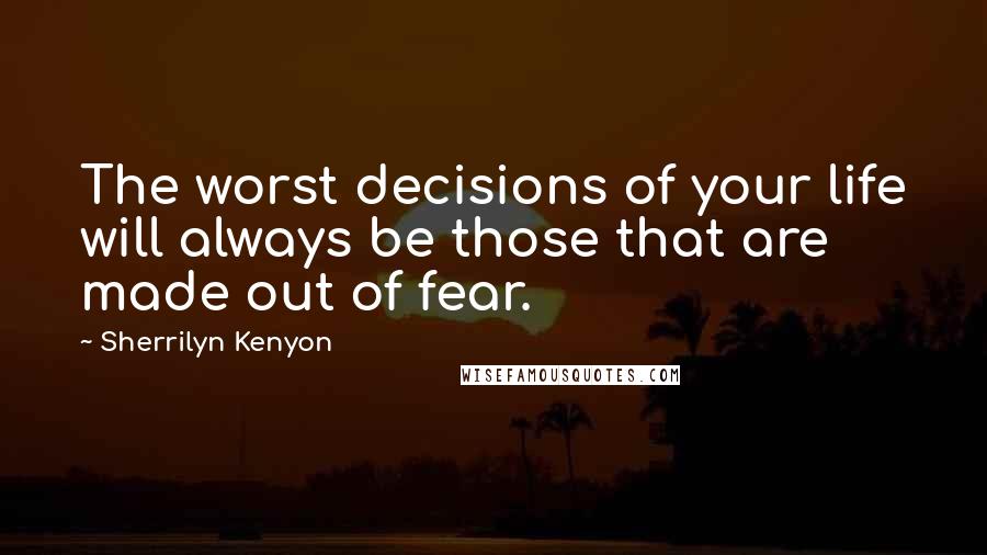 Sherrilyn Kenyon Quotes: The worst decisions of your life will always be those that are made out of fear.