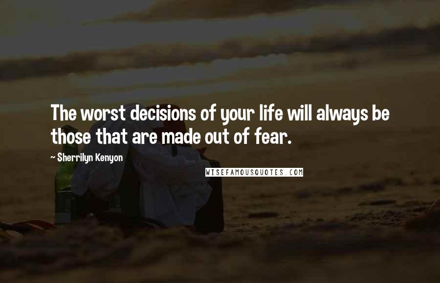 Sherrilyn Kenyon Quotes: The worst decisions of your life will always be those that are made out of fear.