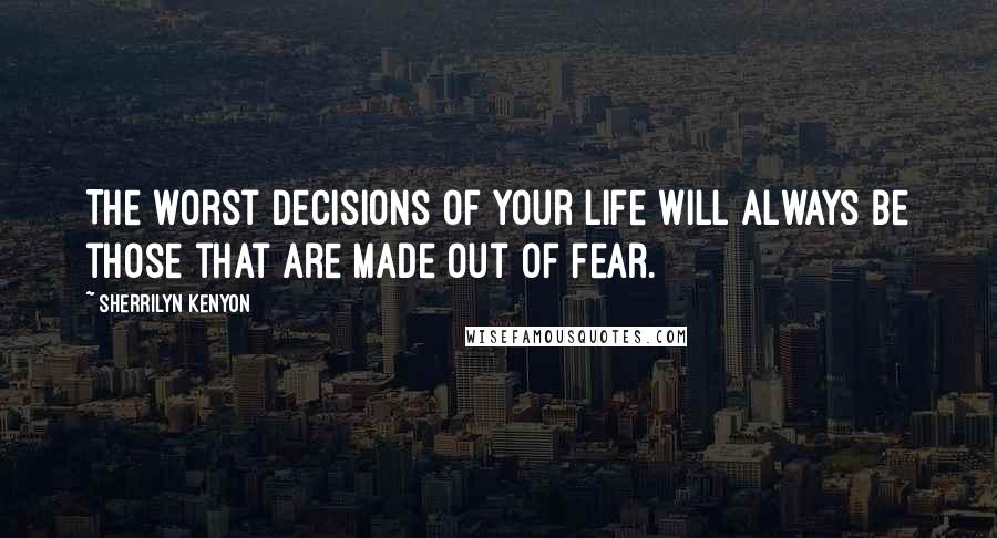 Sherrilyn Kenyon Quotes: The worst decisions of your life will always be those that are made out of fear.