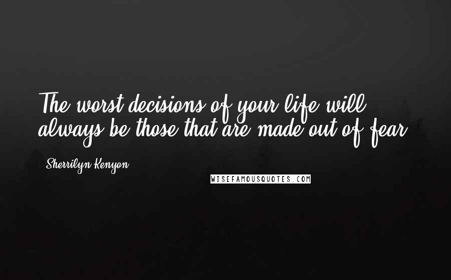 Sherrilyn Kenyon Quotes: The worst decisions of your life will always be those that are made out of fear.