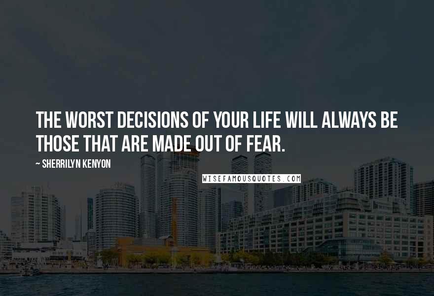 Sherrilyn Kenyon Quotes: The worst decisions of your life will always be those that are made out of fear.