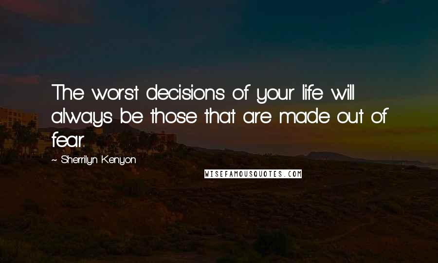 Sherrilyn Kenyon Quotes: The worst decisions of your life will always be those that are made out of fear.