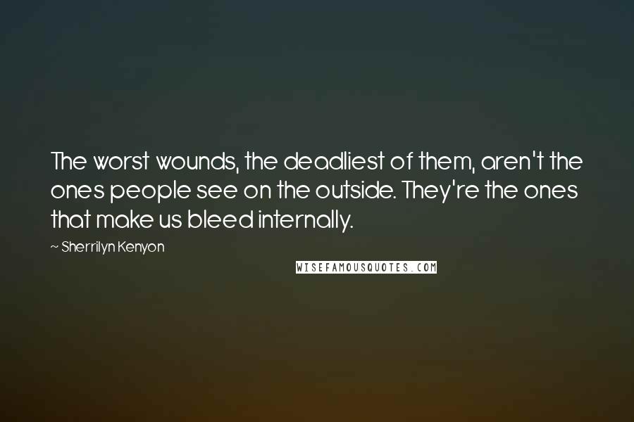 Sherrilyn Kenyon Quotes: The worst wounds, the deadliest of them, aren't the ones people see on the outside. They're the ones that make us bleed internally.