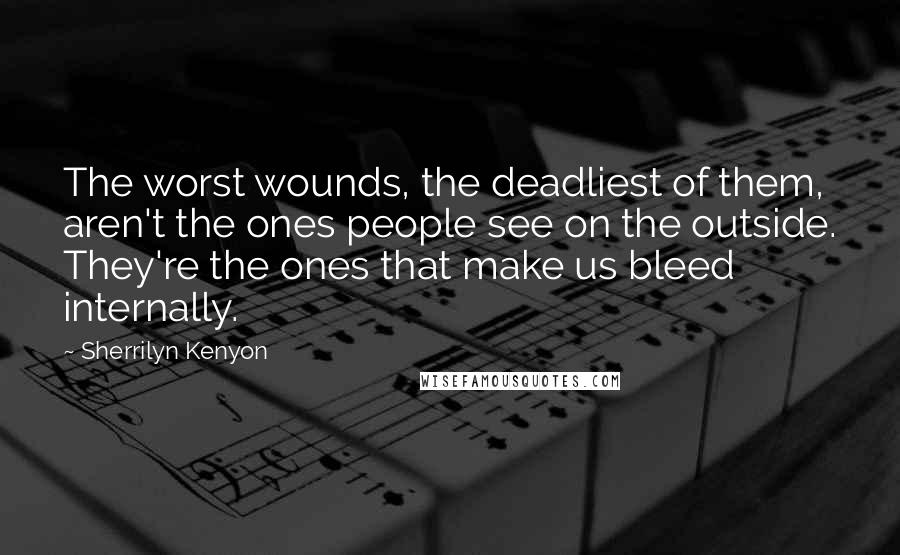 Sherrilyn Kenyon Quotes: The worst wounds, the deadliest of them, aren't the ones people see on the outside. They're the ones that make us bleed internally.