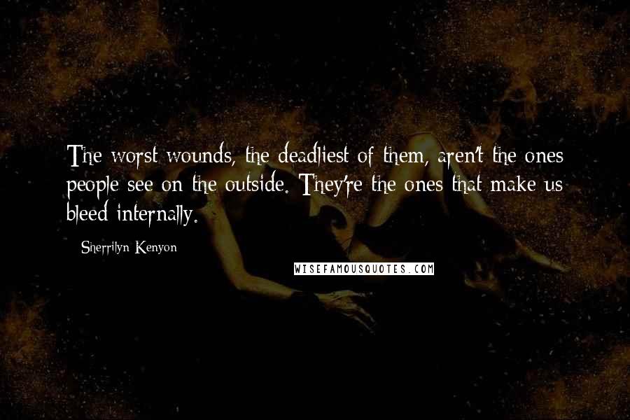 Sherrilyn Kenyon Quotes: The worst wounds, the deadliest of them, aren't the ones people see on the outside. They're the ones that make us bleed internally.