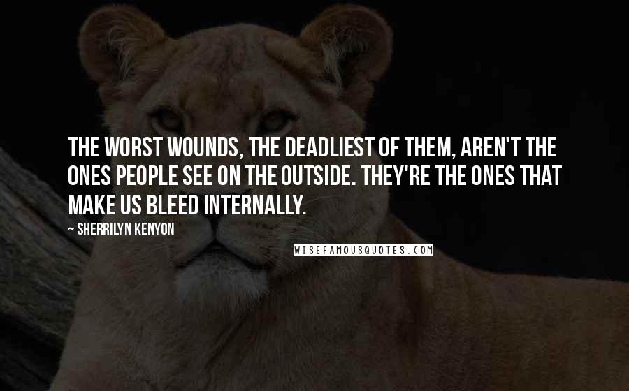 Sherrilyn Kenyon Quotes: The worst wounds, the deadliest of them, aren't the ones people see on the outside. They're the ones that make us bleed internally.
