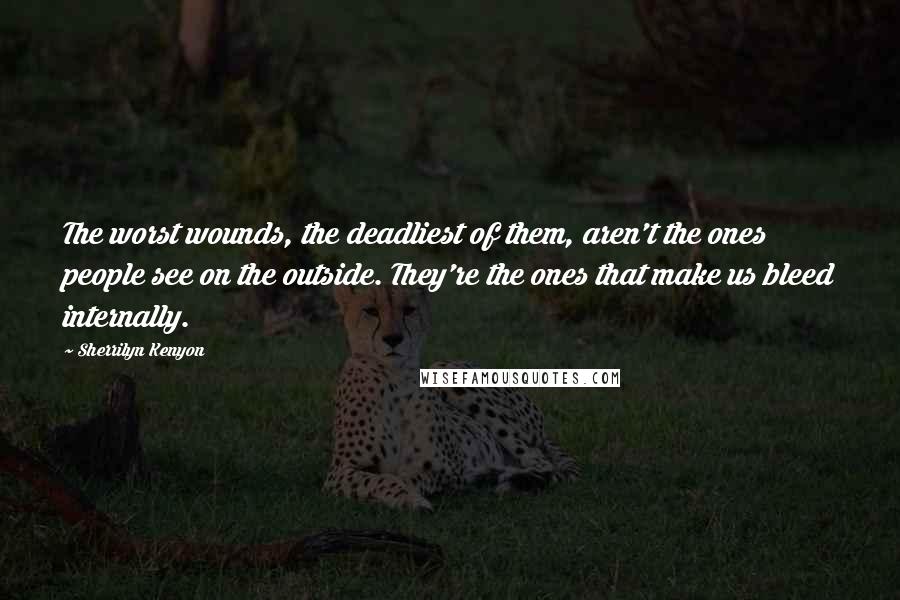 Sherrilyn Kenyon Quotes: The worst wounds, the deadliest of them, aren't the ones people see on the outside. They're the ones that make us bleed internally.