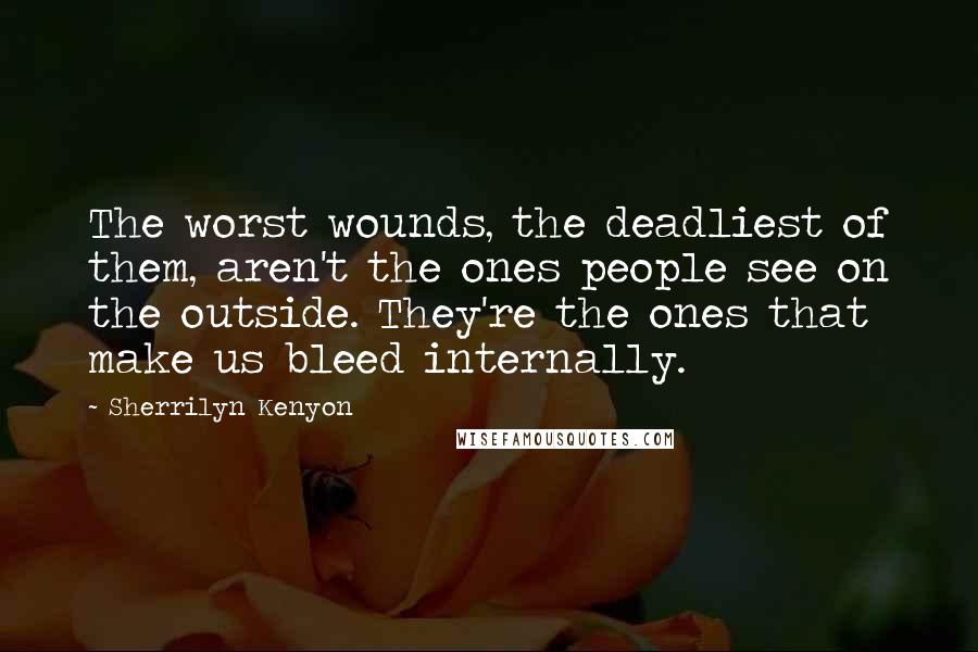 Sherrilyn Kenyon Quotes: The worst wounds, the deadliest of them, aren't the ones people see on the outside. They're the ones that make us bleed internally.