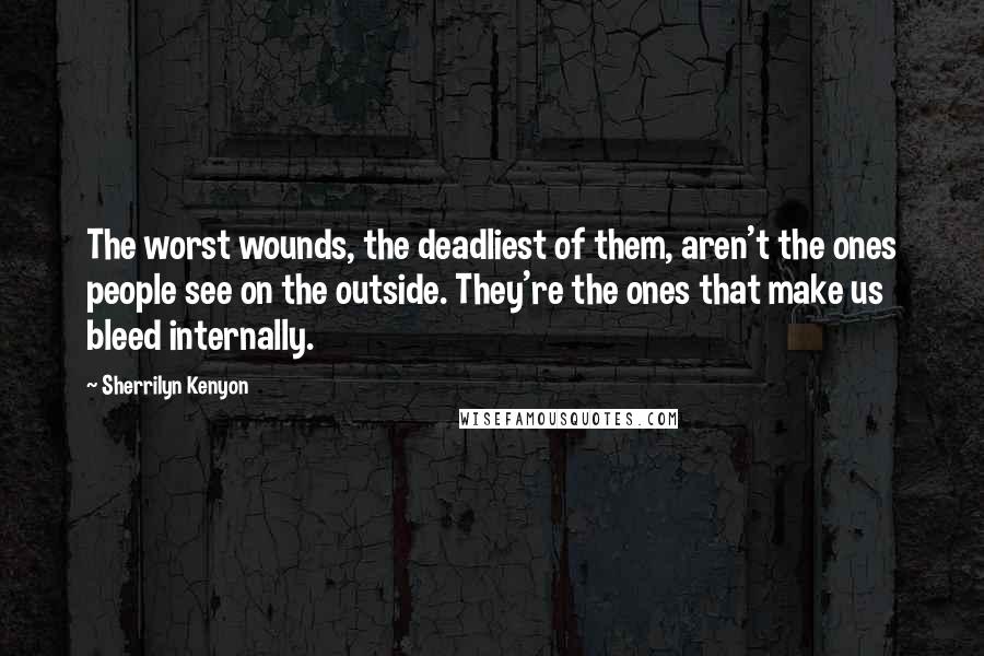 Sherrilyn Kenyon Quotes: The worst wounds, the deadliest of them, aren't the ones people see on the outside. They're the ones that make us bleed internally.