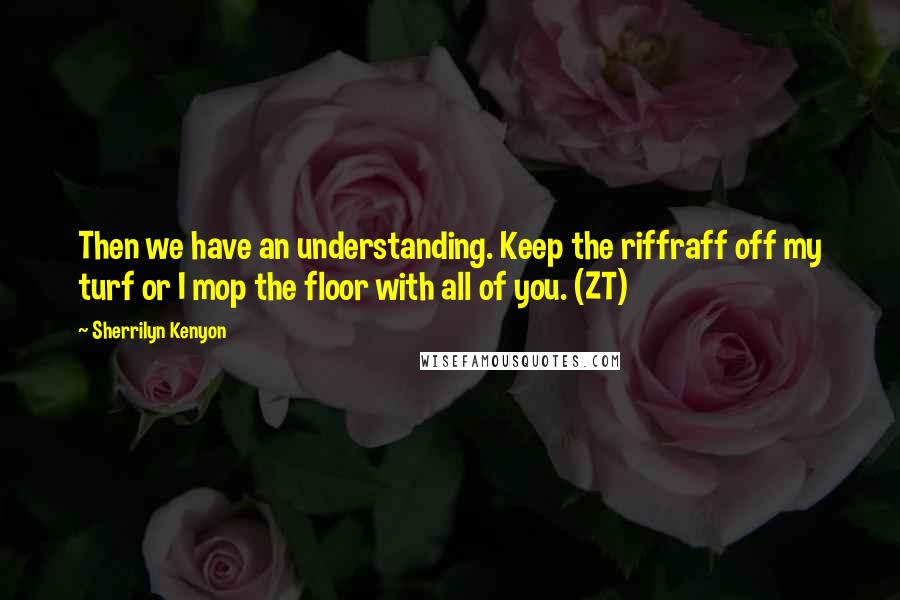 Sherrilyn Kenyon Quotes: Then we have an understanding. Keep the riffraff off my turf or I mop the floor with all of you. (ZT)