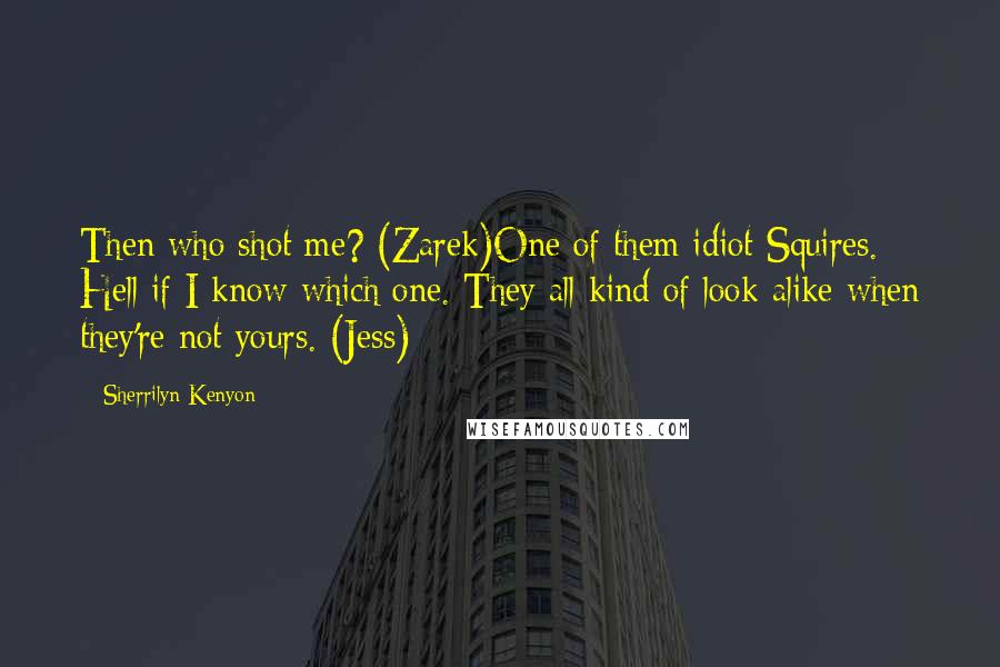 Sherrilyn Kenyon Quotes: Then who shot me? (Zarek)One of them idiot Squires. Hell if I know which one. They all kind of look alike when they're not yours. (Jess)