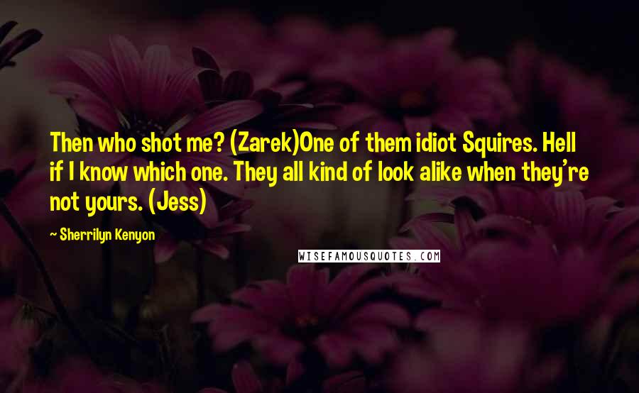 Sherrilyn Kenyon Quotes: Then who shot me? (Zarek)One of them idiot Squires. Hell if I know which one. They all kind of look alike when they're not yours. (Jess)