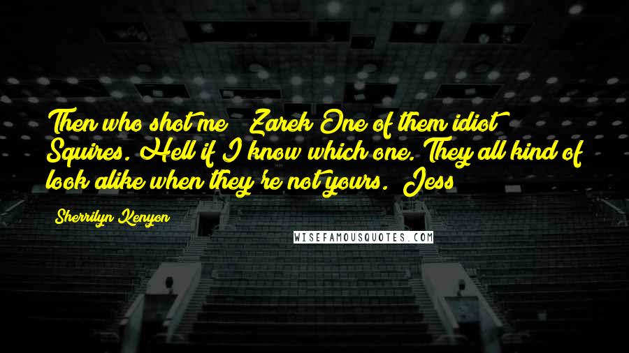 Sherrilyn Kenyon Quotes: Then who shot me? (Zarek)One of them idiot Squires. Hell if I know which one. They all kind of look alike when they're not yours. (Jess)