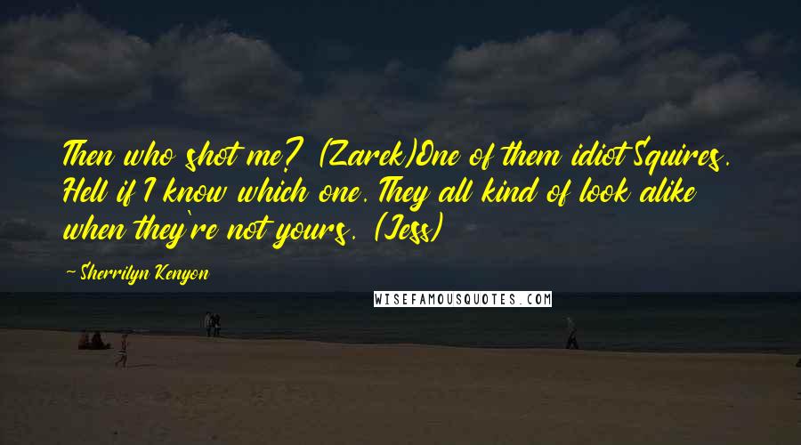 Sherrilyn Kenyon Quotes: Then who shot me? (Zarek)One of them idiot Squires. Hell if I know which one. They all kind of look alike when they're not yours. (Jess)