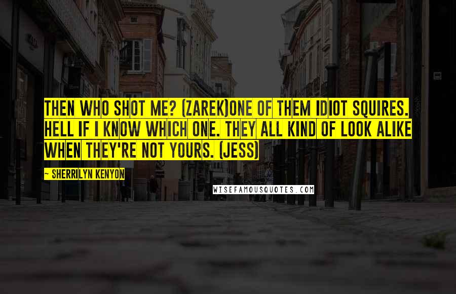 Sherrilyn Kenyon Quotes: Then who shot me? (Zarek)One of them idiot Squires. Hell if I know which one. They all kind of look alike when they're not yours. (Jess)
