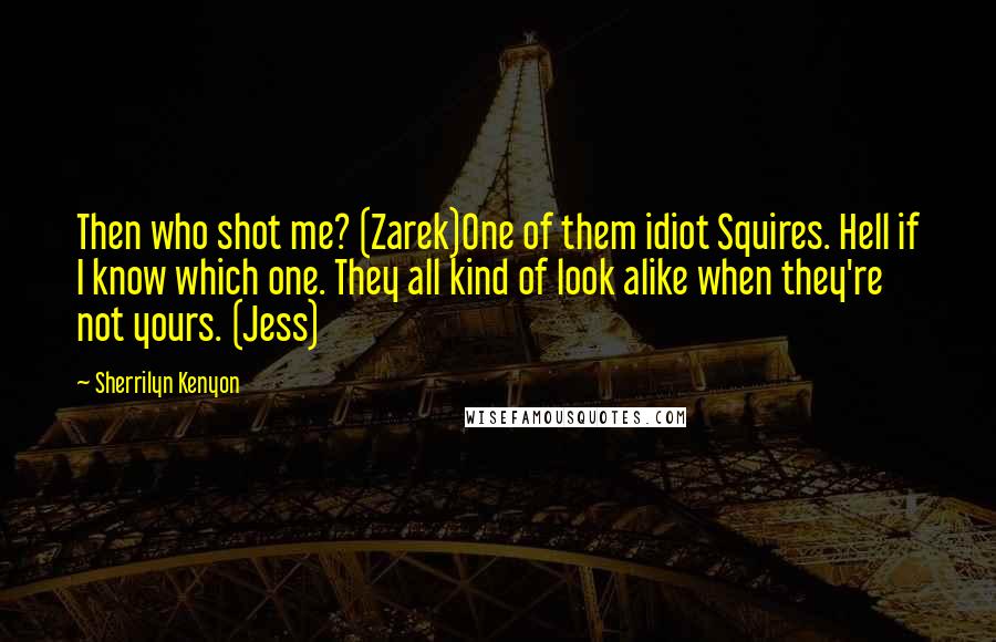 Sherrilyn Kenyon Quotes: Then who shot me? (Zarek)One of them idiot Squires. Hell if I know which one. They all kind of look alike when they're not yours. (Jess)