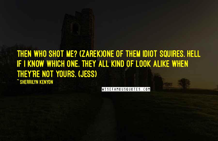 Sherrilyn Kenyon Quotes: Then who shot me? (Zarek)One of them idiot Squires. Hell if I know which one. They all kind of look alike when they're not yours. (Jess)