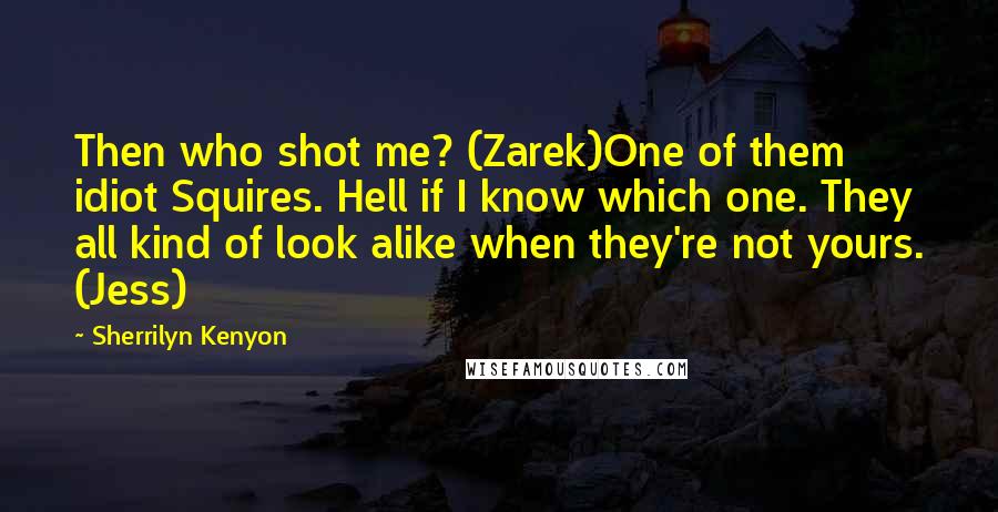 Sherrilyn Kenyon Quotes: Then who shot me? (Zarek)One of them idiot Squires. Hell if I know which one. They all kind of look alike when they're not yours. (Jess)