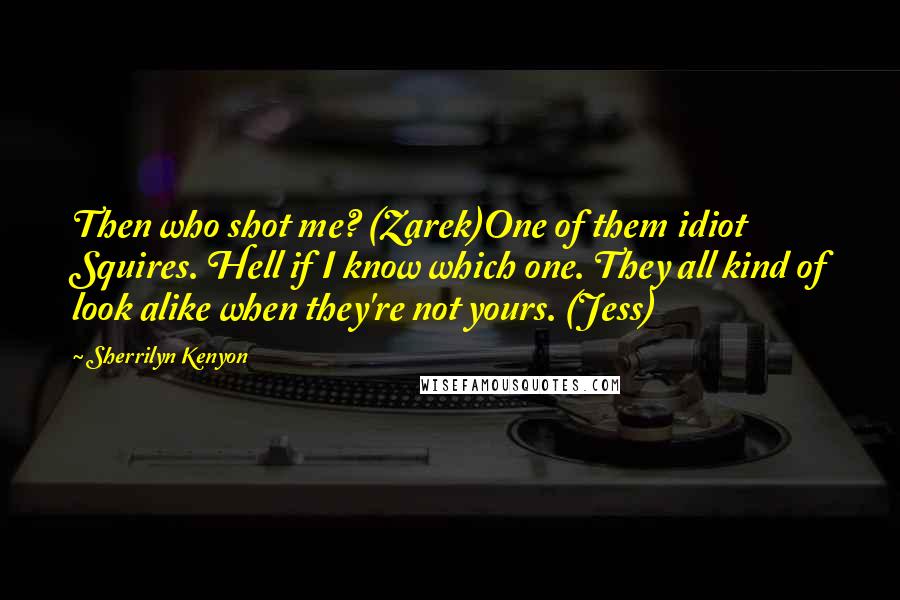 Sherrilyn Kenyon Quotes: Then who shot me? (Zarek)One of them idiot Squires. Hell if I know which one. They all kind of look alike when they're not yours. (Jess)