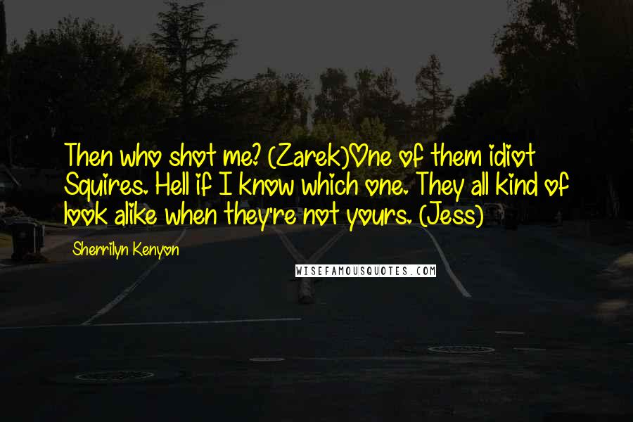 Sherrilyn Kenyon Quotes: Then who shot me? (Zarek)One of them idiot Squires. Hell if I know which one. They all kind of look alike when they're not yours. (Jess)