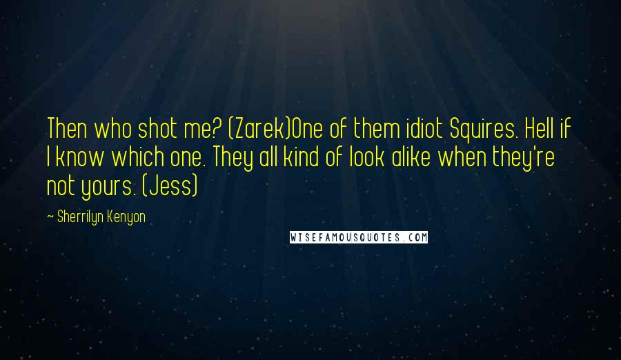 Sherrilyn Kenyon Quotes: Then who shot me? (Zarek)One of them idiot Squires. Hell if I know which one. They all kind of look alike when they're not yours. (Jess)