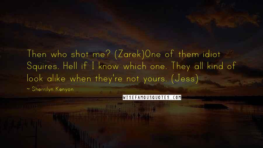 Sherrilyn Kenyon Quotes: Then who shot me? (Zarek)One of them idiot Squires. Hell if I know which one. They all kind of look alike when they're not yours. (Jess)