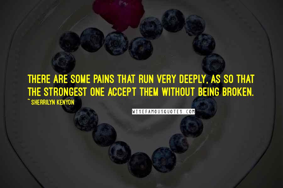 Sherrilyn Kenyon Quotes: There are some pains that run very deeply, as so that the strongest one accept them without being broken.