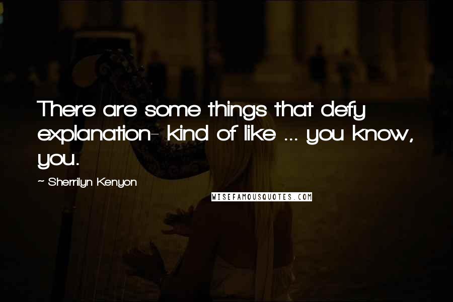 Sherrilyn Kenyon Quotes: There are some things that defy explanation- kind of like ... you know, you.