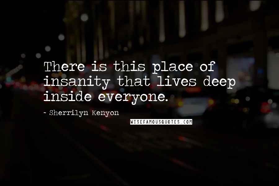 Sherrilyn Kenyon Quotes: There is this place of insanity that lives deep inside everyone.